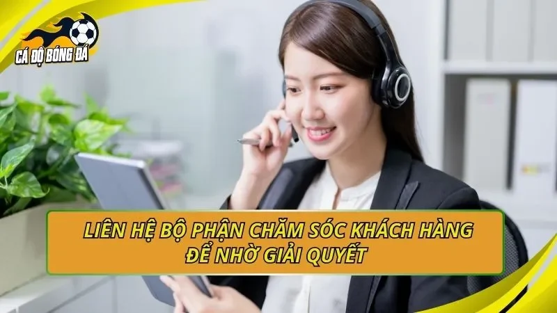 Liên hệ bộ phận chăm sóc khách hàng để nhờ giải quyết