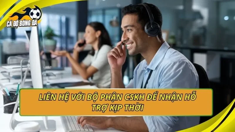 Liên hệ với bộ phận CSKH để nhận hỗ trợ kịp thời