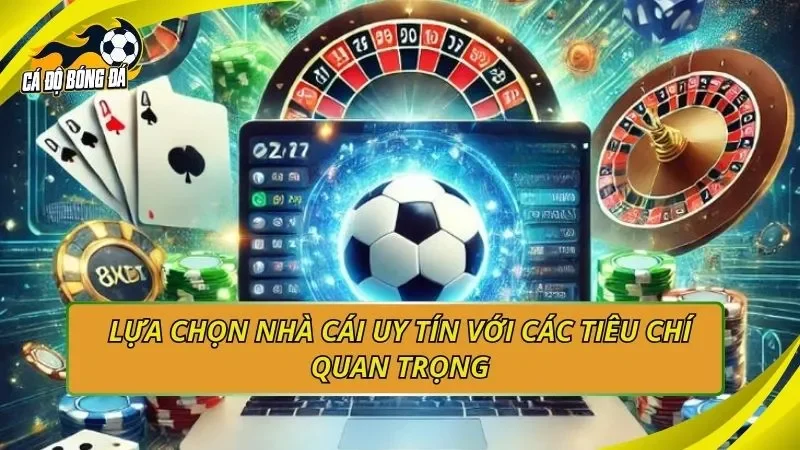 Lựa chọn nhà cái uy tín với các tiêu chí quan trọng