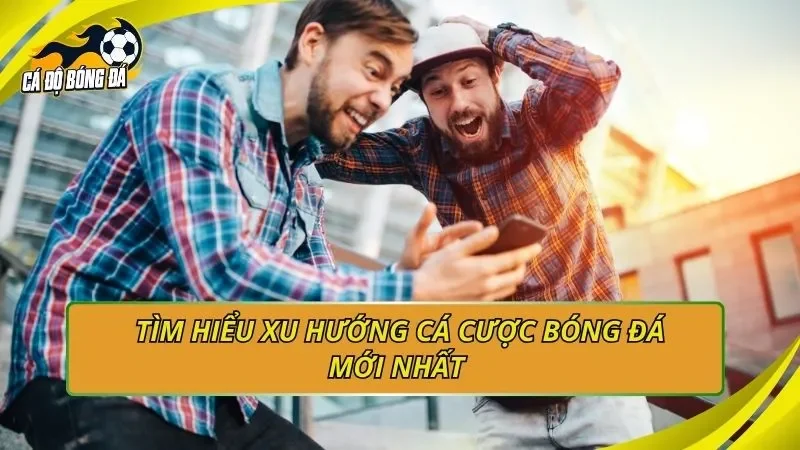 Tìm hiểu xu hướng cá cược bóng đá mới nhất 